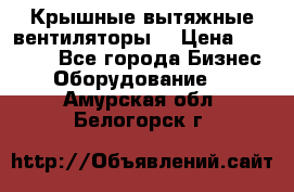 Крышные вытяжные вентиляторы  › Цена ­ 12 000 - Все города Бизнес » Оборудование   . Амурская обл.,Белогорск г.